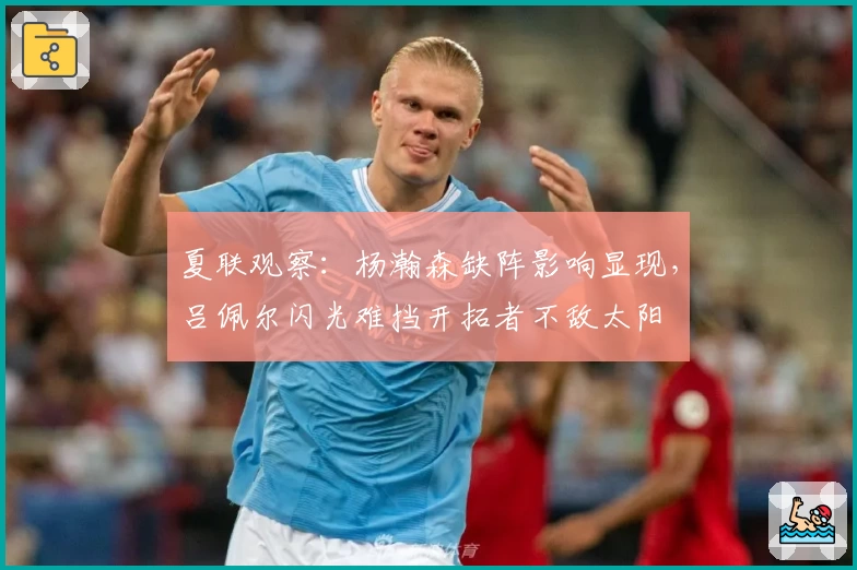 夏联观察:杨瀚森缺阵影响显现,吕佩尔闪光难挡开拓者不敌太阳