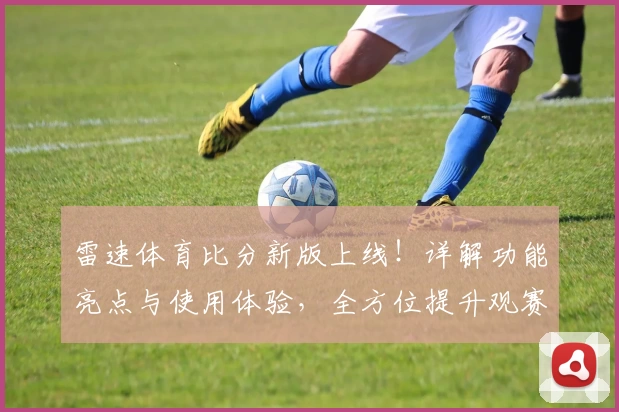 雷速体育比分新版上线!详解功能亮点与使用体验,全方位提升观赛乐趣