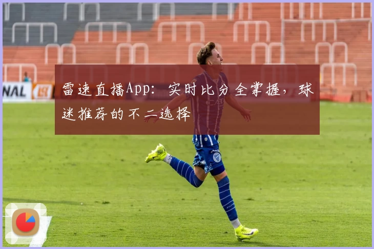 雷速直播App：实时比分全掌握，球迷推荐的不二选择