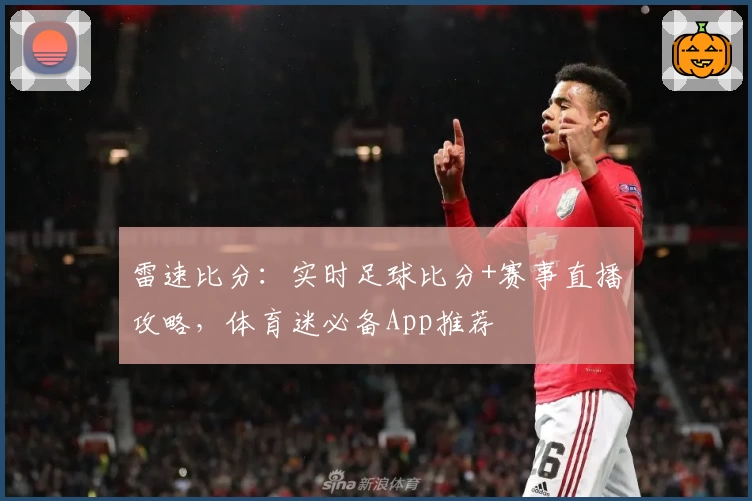 雷速比分：实时足球比分+赛事直播攻略，体育迷必备App推荐