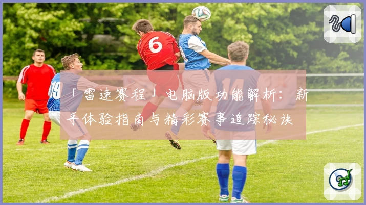 「雷速赛程」电脑版功能解析：新手体验指南与精彩赛事追踪秘诀