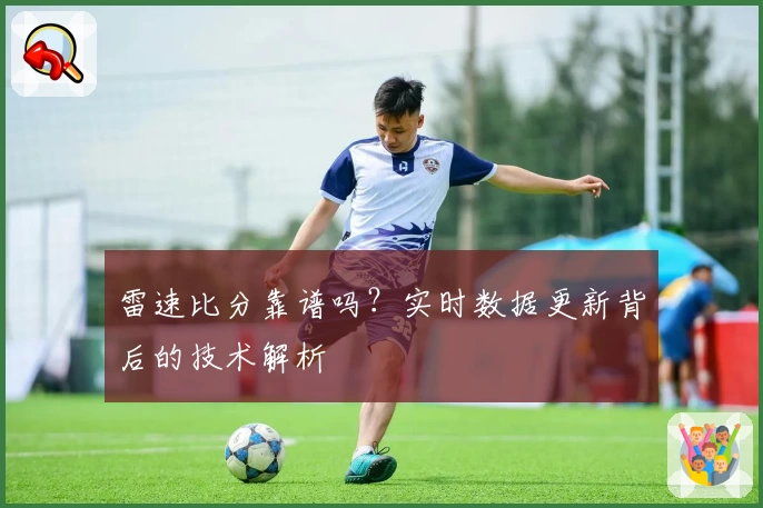 雷速比分靠谱吗?实时数据更新背后的技术解析