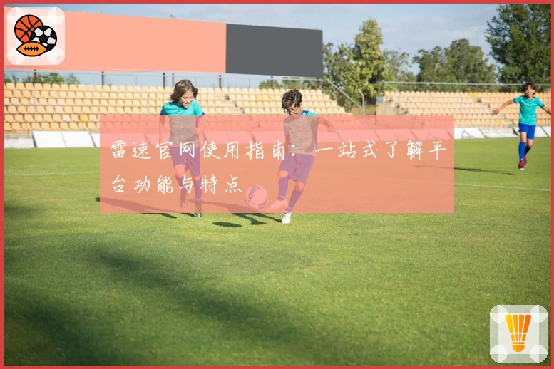 雷速官网使用指南:一站式了解平台功能与特点