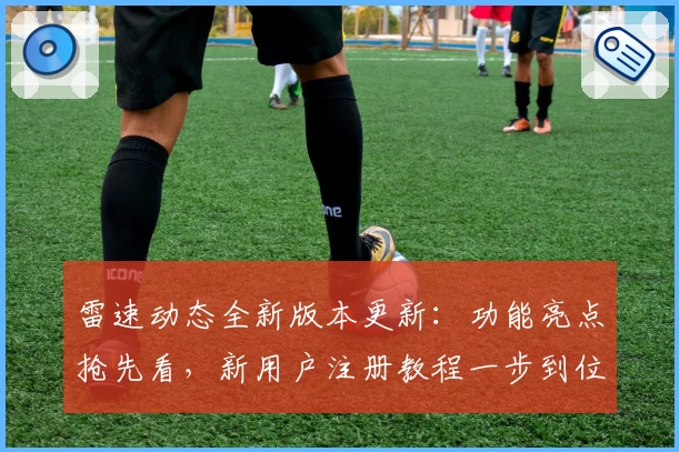 雷速动态全新版本更新：功能亮点抢先看，新用户注册教程一步到位