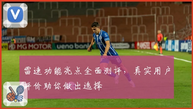 雷速功能亮点全面测评，真实用户评价助你做出选择