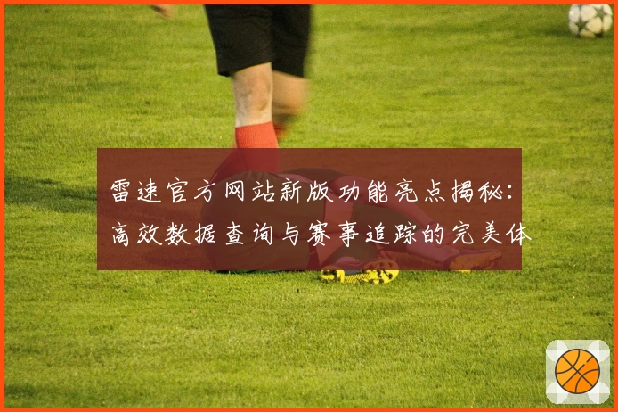 雷速官方网站新版功能亮点揭秘：高效数据查询与赛事追踪的完美体验