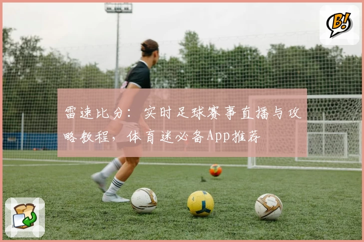 雷速比分:实时足球赛事直播与攻略教程,体育迷必备App推荐