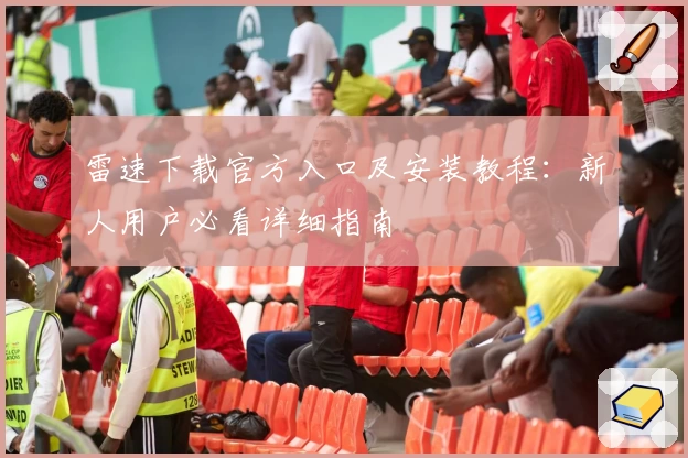 雷速下载官方入口及安装教程：新人用户必看详细指南